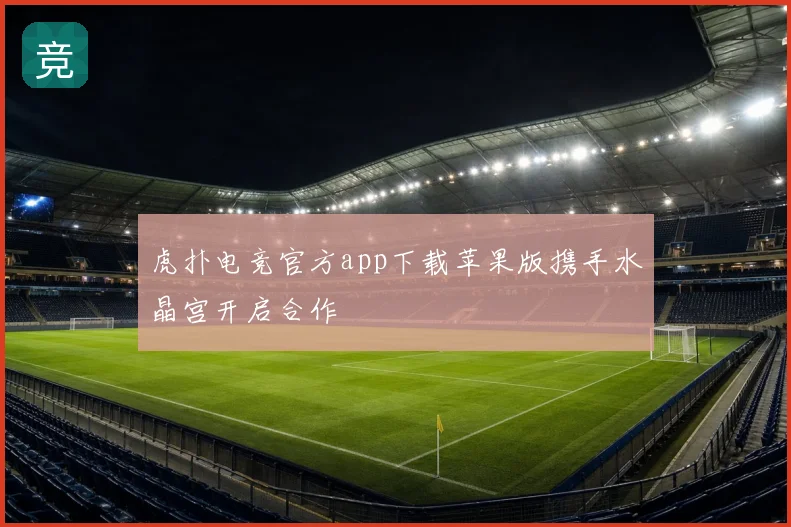 虎扑电竞官方app下载苹果版携手水晶宫开启合作